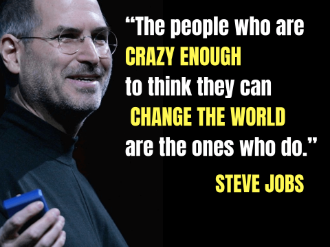 “The people who are crazy enough to think they can change the world are the ones who do.” – Steve Jobs
